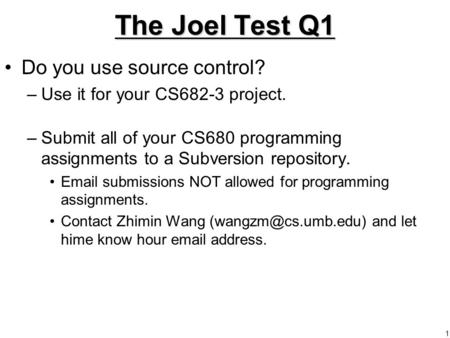 1 The Joel Test Q1 Do you use source control? –Use it for your CS682-3 project. –Submit all of your CS680 programming assignments to a Subversion repository.