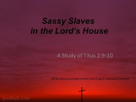 Sassy Slaves in the Lord’s House A Study of Titus 2:9-10 All Scripture quoted is from the English Standard Version.