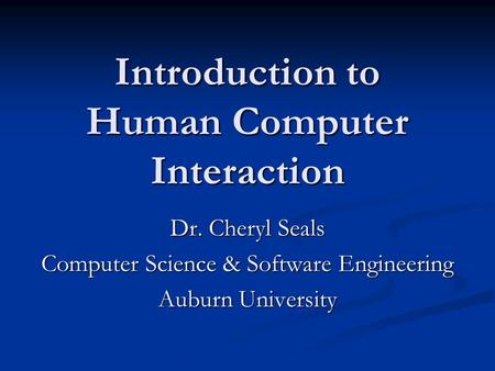 Introduction to Human Computer Interaction Dr. Cheryl Seals Computer Science & Software Engineering Auburn University.