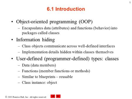  2003 Prentice Hall, Inc. All rights reserved. 1 6.1 Introduction Object-oriented programming (OOP) –Encapsulates data (attributes) and functions (behavior)
