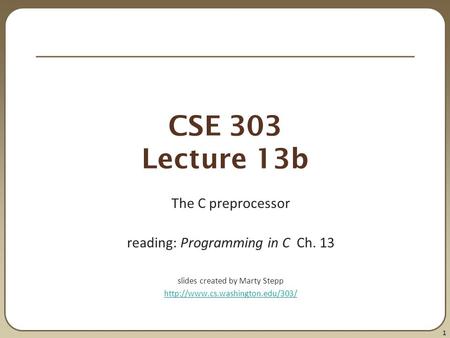 1 CSE 303 Lecture 13b The C preprocessor reading: Programming in C Ch. 13 slides created by Marty Stepp