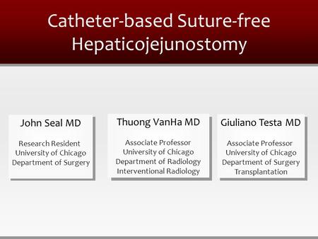 Catheter-based Suture-free Hepaticojejunostomy John Seal MD Research Resident University of Chicago Department of Surgery Giuliano Testa MD Associate Professor.