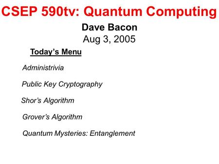 CSEP 590tv: Quantum Computing Dave Bacon Aug 3, 2005 Today’s Menu Public Key Cryptography Shor’s Algorithm Grover’s Algorithm Administrivia Quantum Mysteries:
