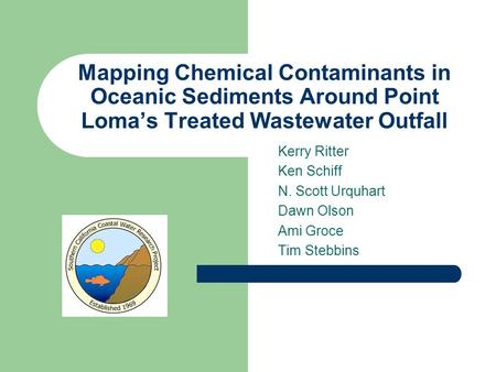 Mapping Chemical Contaminants in Oceanic Sediments Around Point Loma’s Treated Wastewater Outfall Kerry Ritter Ken Schiff N. Scott Urquhart Dawn Olson.