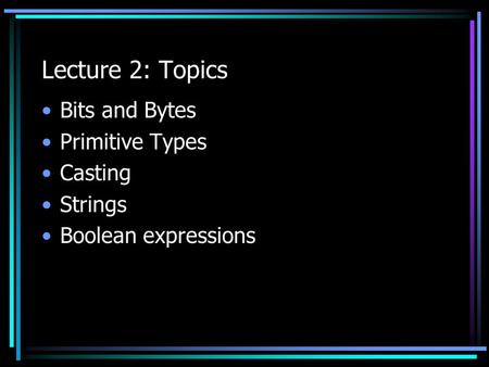Lecture 2: Topics Bits and Bytes Primitive Types Casting Strings Boolean expressions.
