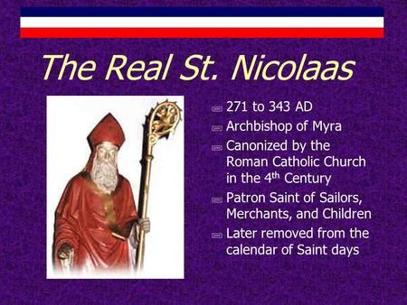 The Real St. Nicolaas ;271 to 343 AD ;Archbishop of Myra ;Canonized by the Roman Catholic Church in the 4 th Century ;Patron Saint of Sailors, Merchants,