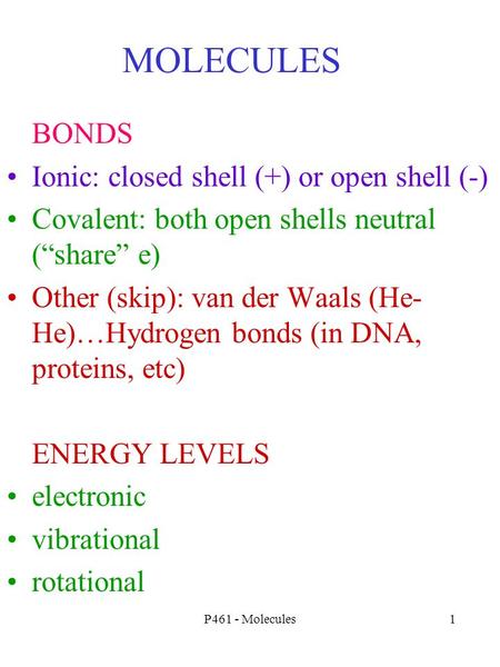 P461 - Molecules1 MOLECULES BONDS Ionic: closed shell (+) or open shell (-) Covalent: both open shells neutral (“share” e) Other (skip): van der Waals.