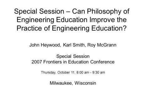 Special Session – Can Philosophy of Engineering Education Improve the Practice of Engineering Education? John Heywood, Karl Smith, Roy McGrann Special.