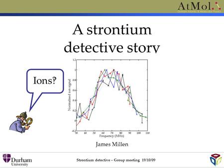 A strontium detective story James Millen Strontium detective – Group meeting 19/10/09 Ions‽