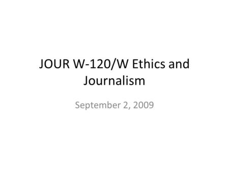 JOUR W-120/W Ethics and Journalism September 2, 2009.