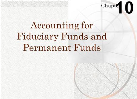 Chapter 10 Accounting for Fiduciary Funds and Permanent Funds.