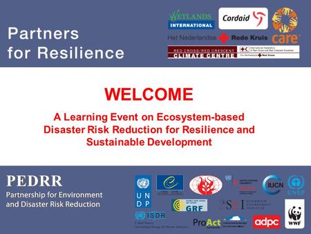 PEDRR Partnership for Environment and Disaster Risk Reduction Partners for Resilience WELCOME A Learning Event on Ecosystem-based Disaster Risk Reduction.