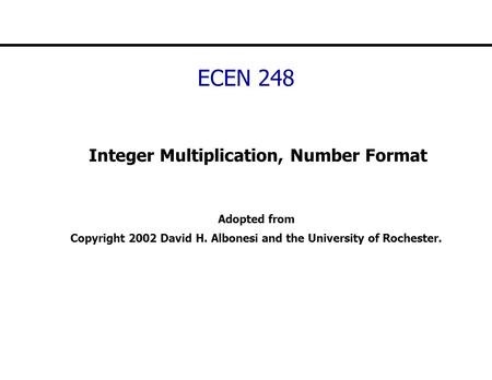 ECEN 248 Integer Multiplication, Number Format Adopted from Copyright 2002 David H. Albonesi and the University of Rochester.