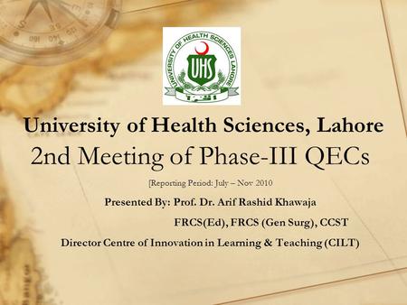 University of Health Sciences, Lahore 2nd Meeting of Phase-III QECs [Reporting Period: July – Nov 2010 Presented By: Prof. Dr. Arif Rashid Khawaja FRCS(Ed),