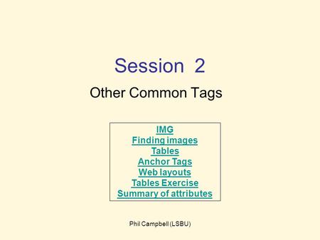 Phil Campbell (LSBU) Session 2 Other Common Tags IMG Finding images Tables Anchor Tags Web layouts Tables Exercise Summary of attributes.