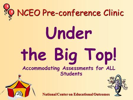National Center on Educational Outcomes NCEO Pre-conference Clinic Under the Big Top! Accommodating Assessments for ALL Students.