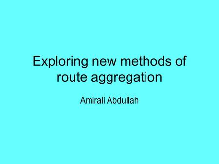 Exploring new methods of route aggregation Amirali Abdullah.