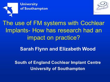 The use of FM systems with Cochlear Implants- How has research had an impact on practice? Sarah Flynn and Elizabeth Wood South of England Cochlear Implant.