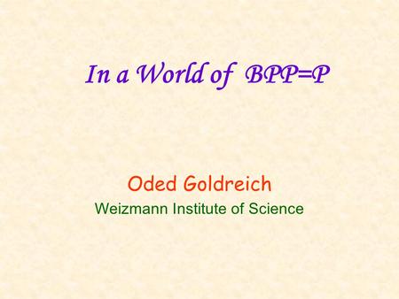 In a World of BPP=P Oded Goldreich Weizmann Institute of Science.