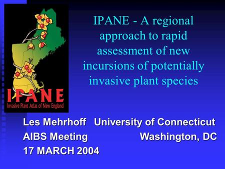 IPANE - A regional approach to rapid assessment of new incursions of potentially invasive plant species Les Mehrhoff University of Connecticut AIBS Meeting.