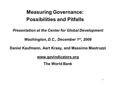 1 Measuring Governance: Possibilities and Pitfalls Presentation at the Center for Global Development Washington, D.C., December 1 st, 2006 Daniel Kaufmann,