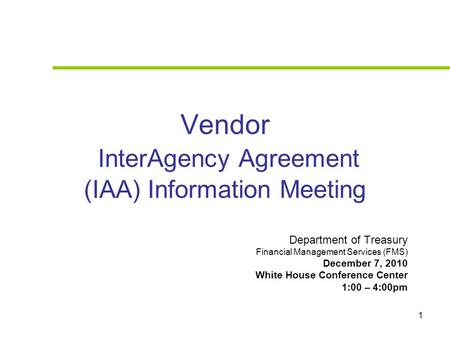 1 Vendor InterAgency Agreement (IAA) Information Meeting Department of Treasury Financial Management Services (FMS) December 7, 2010 White House Conference.