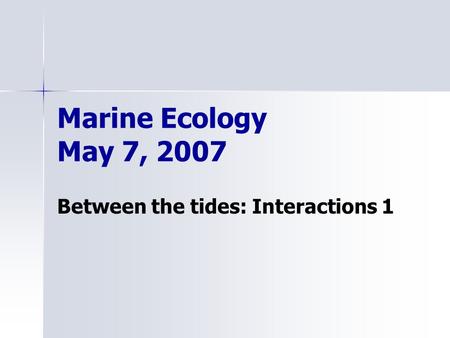 Marine Ecology May 7, 2007 Between the tides: Interactions 1.