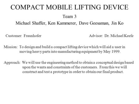 COMPACT MOBILE LIFTING DEVICE Team 3 Michael Shaffer, Ken Kammerer, Dave Geesaman, Jin Ko Customer: FraunhoferAdvisor: Dr. Michael Keefe Mission: To design.
