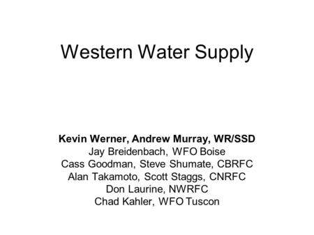 Western Water Supply Kevin Werner, Andrew Murray, WR/SSD Jay Breidenbach, WFO Boise Cass Goodman, Steve Shumate, CBRFC Alan Takamoto, Scott Staggs, CNRFC.