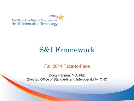 S&I Framework Doug Fridsma, MD, PhD Director, Office of Standards and Interoperability, ONC Fall 2011 Face-to-Face.