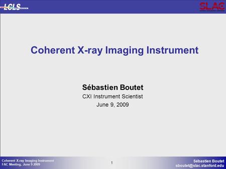 1 Sébastien Boutet 1 Coherent X-ray Imaging Instrument FAC Meeting, June 9 2009 Coherent X-ray Imaging Instrument Sébastien Boutet.