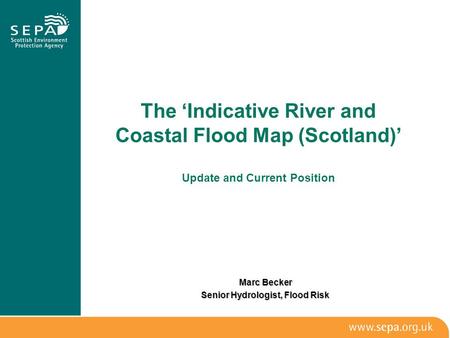 The ‘Indicative River and Coastal Flood Map (Scotland)’ Update and Current Position Marc Becker Senior Hydrologist, Flood Risk.