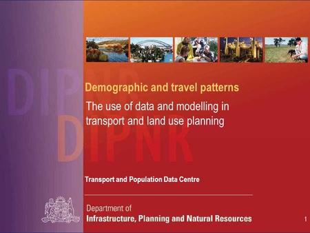 1 Demographic and travel patterns The use of data and modelling in transport and land use planning Transport and Population Data Centre.