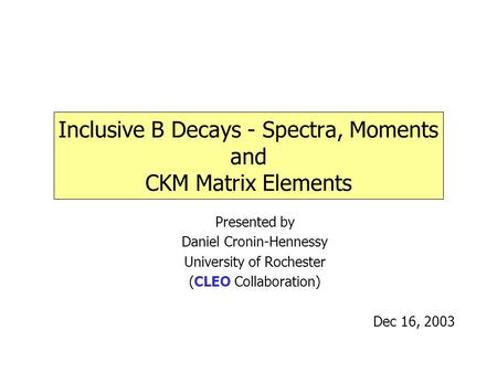 Inclusive B Decays - Spectra, Moments and CKM Matrix Elements Presented by Daniel Cronin-Hennessy University of Rochester (CLEO Collaboration) Dec 16,