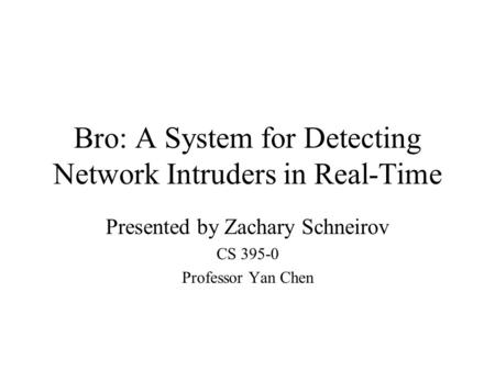 Bro: A System for Detecting Network Intruders in Real-Time Presented by Zachary Schneirov CS 395-0 Professor Yan Chen.