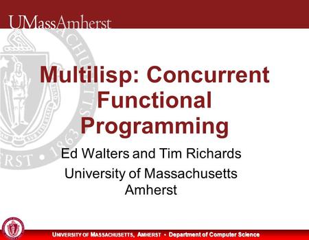 U NIVERSITY OF M ASSACHUSETTS, A MHERST Department of Computer Science Multilisp: Concurrent Functional Programming Ed Walters and Tim Richards University.