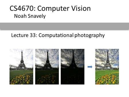 Lecture 33: Computational photography CS4670: Computer Vision Noah Snavely.