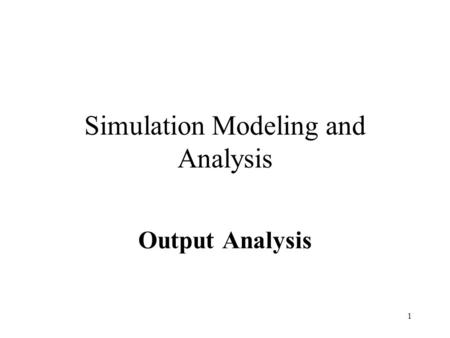 1 Simulation Modeling and Analysis Output Analysis.