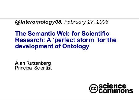 @Interontology08, February 27, 2008 The Semantic Web for Scientific Research: A ‘perfect storm’ for the development of Ontology Alan Ruttenberg Principal.
