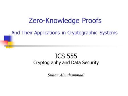 Zero-Knowledge Proofs And Their Applications in Cryptographic Systems ICS 555 Cryptography and Data Security Sultan Almuhammadi.