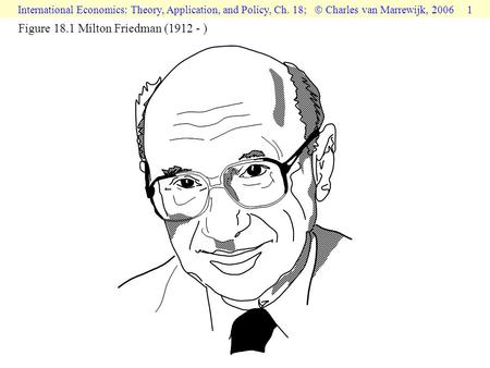 International Economics: Theory, Application, and Policy, Ch. 18;  Charles van Marrewijk, 2006 1 Figure 18.1 Milton Friedman (1912 - )