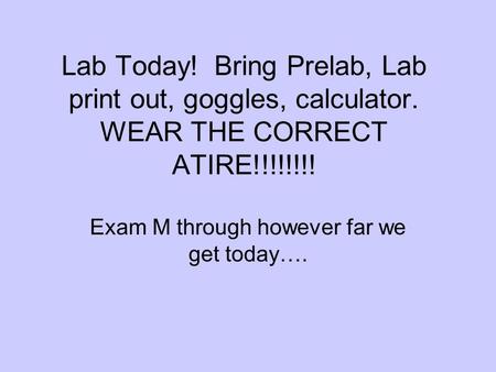 Lab Today! Bring Prelab, Lab print out, goggles, calculator. WEAR THE CORRECT ATIRE!!!!!!!! Exam M through however far we get today….