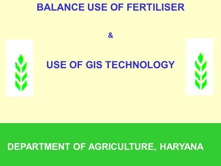 BALANCE USE OF FERTILISER & USE OF GIS TECHNOLOGY DEPARTMENT OF AGRICULTURE, HARYANA.