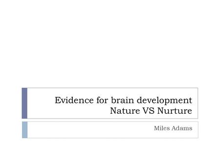 Evidence for brain development Nature VS Nurture Miles Adams.