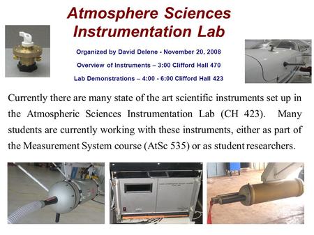 Atmosphere Sciences Instrumentation Lab Organized by David Delene - November 20, 2008 Overview of Instruments – 3:00 Clifford Hall 470 Lab Demonstrations.