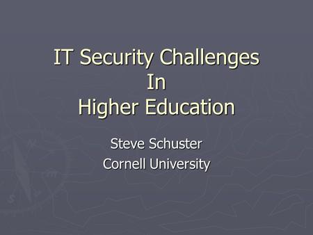 IT Security Challenges In Higher Education Steve Schuster Cornell University.