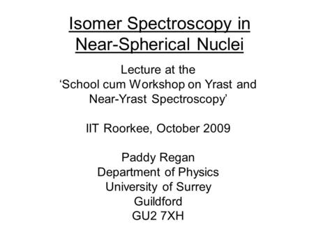 Isomer Spectroscopy in Near-Spherical Nuclei Lecture at the ‘School cum Workshop on Yrast and Near-Yrast Spectroscopy’ IIT Roorkee, October 2009 Paddy.
