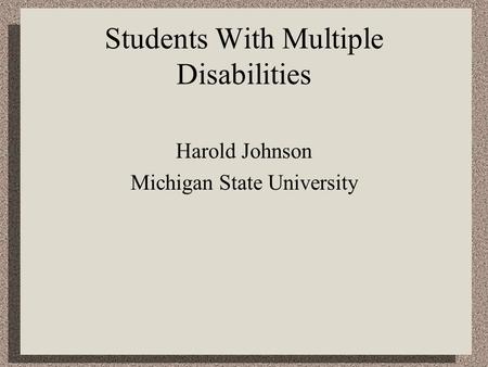 Students With Multiple Disabilities Harold Johnson Michigan State University.