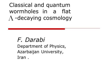 Classical and quantum wormholes in a flat -decaying cosmology F. Darabi Department of Physics, Azarbaijan University, Iran.
