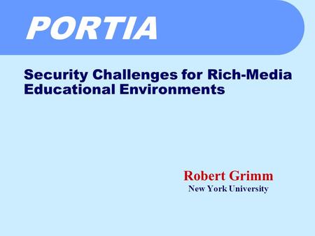 PORTIA Robert Grimm New York University Security Challenges for Rich-Media Educational Environments.